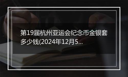 第19届杭州亚运会纪念币金银套多少钱(2024年12月5日)