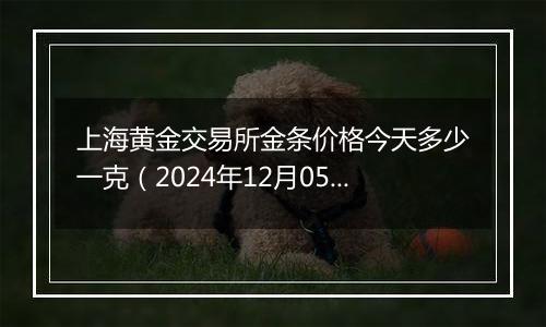 上海黄金交易所金条价格今天多少一克（2024年12月05日）