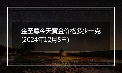 金至尊今天黄金价格多少一克(2024年12月5日)