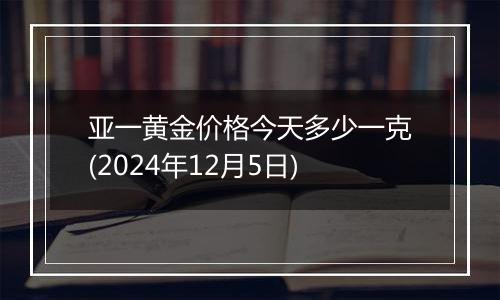 亚一黄金价格今天多少一克(2024年12月5日)