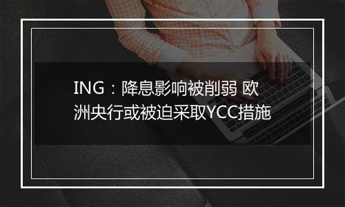 ING：降息影响被削弱 欧洲央行或被迫采取YCC措施