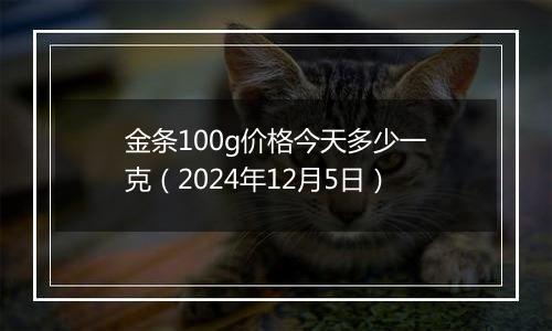 金条100g价格今天多少一克（2024年12月5日）