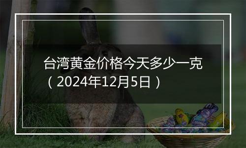 台湾黄金价格今天多少一克（2024年12月5日）