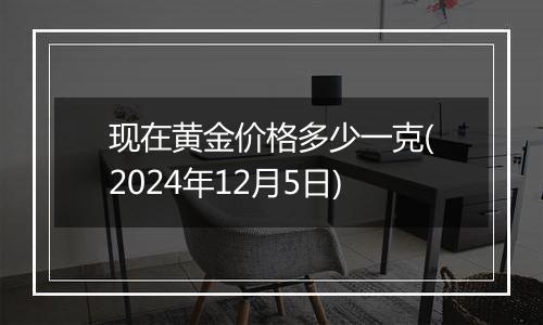 现在黄金价格多少一克(2024年12月5日)