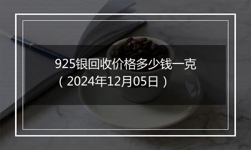 925银回收价格多少钱一克（2024年12月05日）