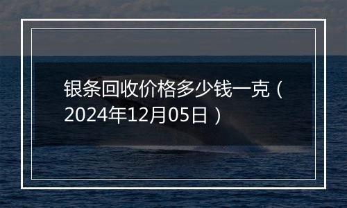 银条回收价格多少钱一克（2024年12月05日）