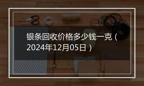 银条回收价格多少钱一克（2024年12月05日）