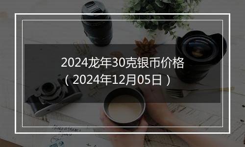 2024龙年30克银币价格（2024年12月05日）