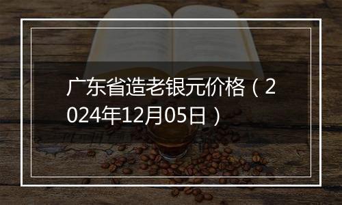 广东省造老银元价格（2024年12月05日）