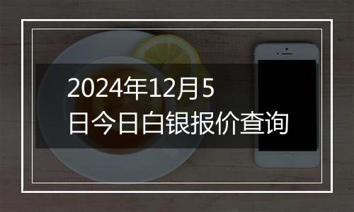 2024年12月5日今日白银报价查询