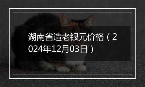 湖南省造老银元价格（2024年12月03日）