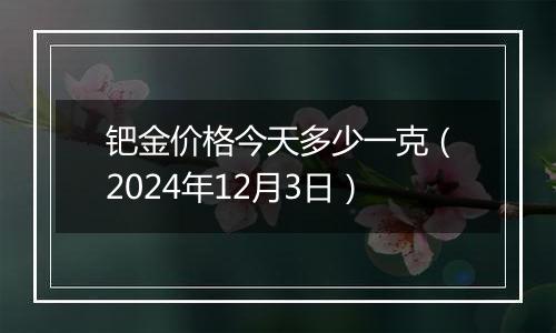 钯金价格今天多少一克（2024年12月3日）