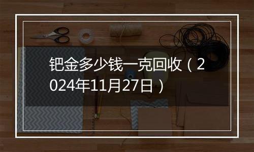 钯金多少钱一克回收（2024年11月27日）