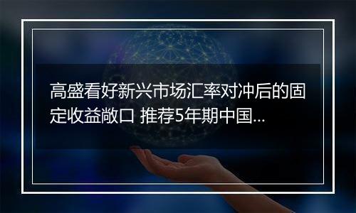 高盛看好新兴市场汇率对冲后的固定收益敞口 推荐5年期中国国债