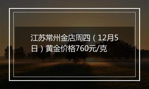 江苏常州金店周四（12月5日）黄金价格760元/克