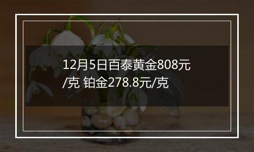 12月5日百泰黄金808元/克 铂金278.8元/克