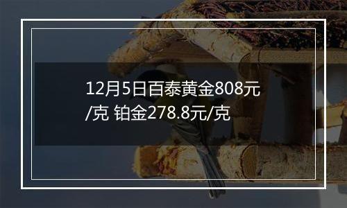 12月5日百泰黄金808元/克 铂金278.8元/克