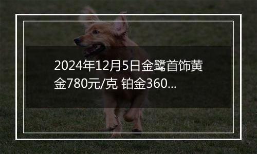 2024年12月5日金鹭首饰黄金780元/克 铂金360元/克