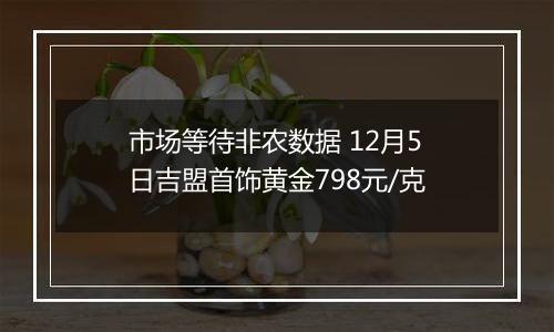 市场等待非农数据 12月5日吉盟首饰黄金798元/克