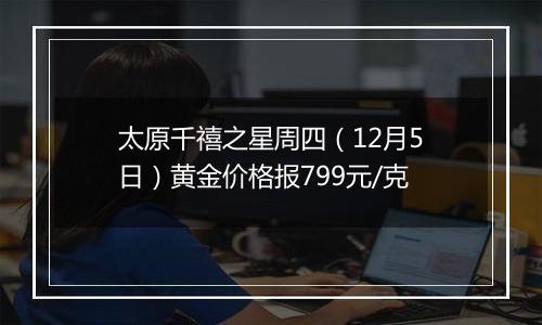 太原千禧之星周四（12月5日）黄金价格报799元/克