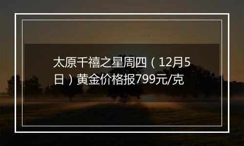 太原千禧之星周四（12月5日）黄金价格报799元/克