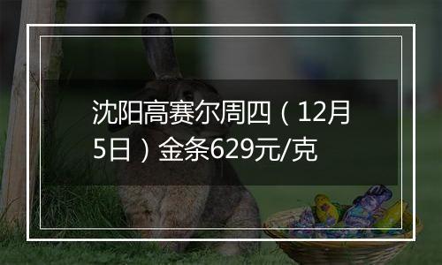 沈阳高赛尔周四（12月5日）金条629元/克