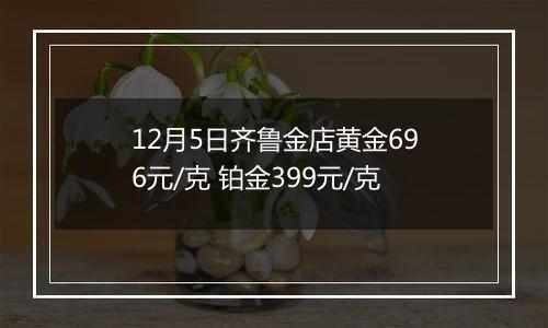 12月5日齐鲁金店黄金696元/克 铂金399元/克