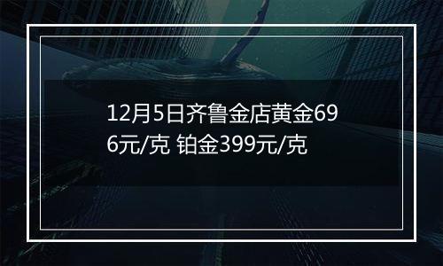 12月5日齐鲁金店黄金696元/克 铂金399元/克