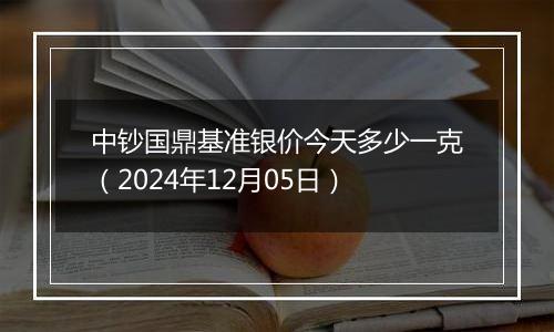 中钞国鼎基准银价今天多少一克（2024年12月05日）