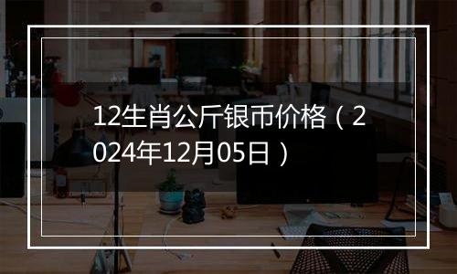 12生肖公斤银币价格（2024年12月05日）