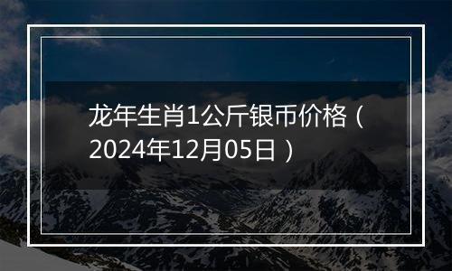 龙年生肖1公斤银币价格（2024年12月05日）