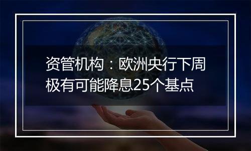 资管机构：欧洲央行下周极有可能降息25个基点