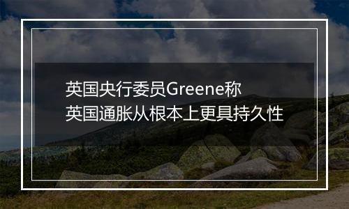 英国央行委员Greene称英国通胀从根本上更具持久性