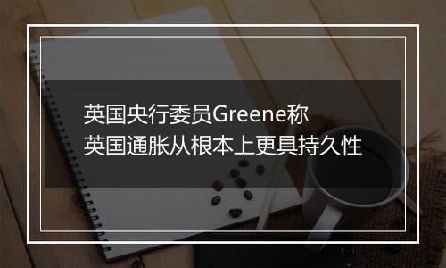 英国央行委员Greene称英国通胀从根本上更具持久性