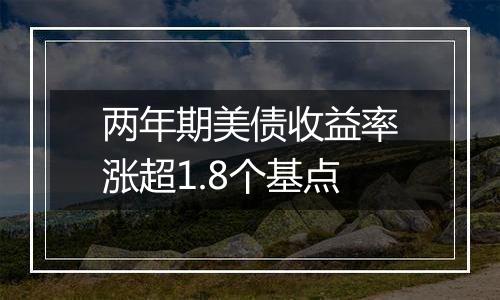 两年期美债收益率涨超1.8个基点