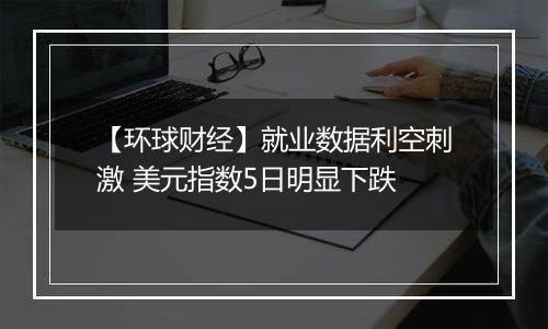 【环球财经】就业数据利空刺激 美元指数5日明显下跌