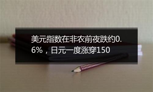 美元指数在非农前夜跌约0.6%，日元一度涨穿150