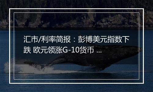 汇市/利率简报：彭博美元指数下跌 欧元领涨G-10货币 日元落后