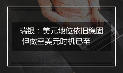 瑞银：美元地位依旧稳固 但做空美元时机已至