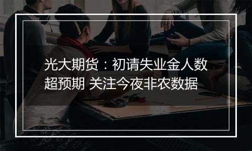 光大期货：初请失业金人数超预期 关注今夜非农数据