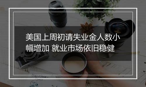 美国上周初请失业金人数小幅增加 就业市场依旧稳健