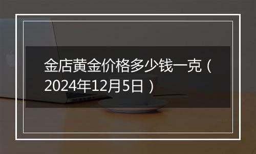 金店黄金价格多少钱一克（2024年12月5日）