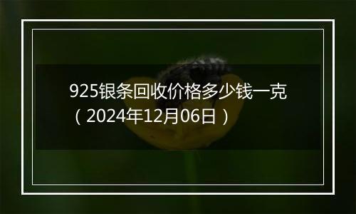 925银条回收价格多少钱一克（2024年12月06日）