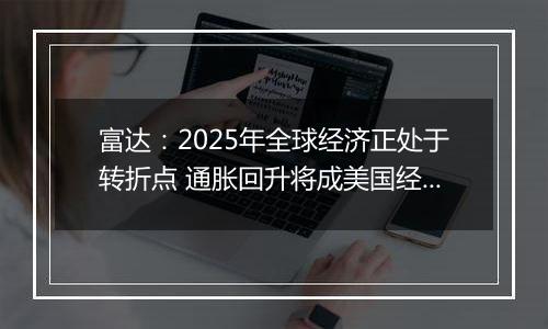 富达：2025年全球经济正处于转折点 通胀回升将成美国经济基本情境