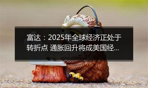 富达：2025年全球经济正处于转折点 通胀回升将成美国经济基本情境