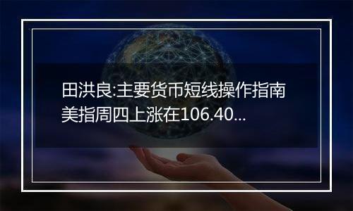 田洪良:主要货币短线操作指南 美指周四上涨在106.40之下遇阻