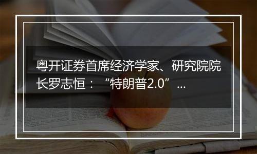 粤开证券首席经济学家、研究院院长罗志恒：“特朗普2.0”将加剧美国再通胀风险