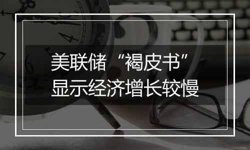 美联储“褐皮书”显示经济增长较慢