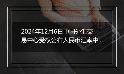 2024年12月6日中国外汇交易中心受权公布人民币汇率中间价公告