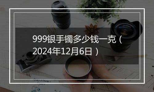 999银手镯多少钱一克（2024年12月6日）